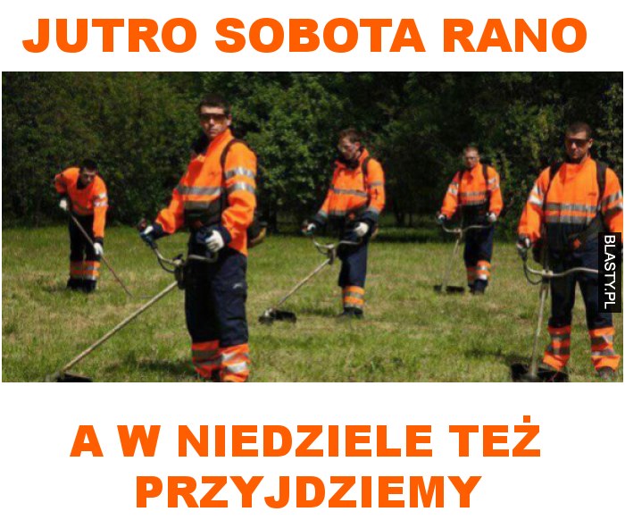 jutro sobota rano a w niedziele też przyjdziemy