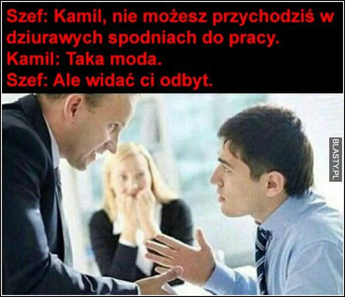 Kamil nie możesz przychodzić w dziurawych spodniach do pracy