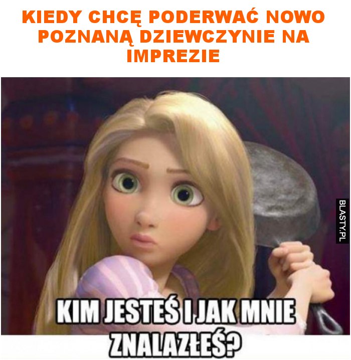 Kiedy chcę poderwać nowo poznaną dziewczynie na imprezie