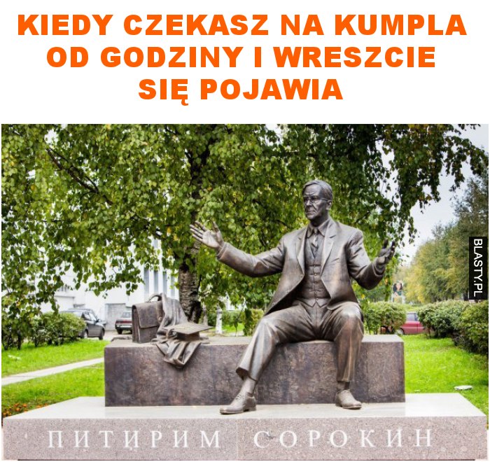 kiedy czekasz na kumpla od godziny i wreszcie się pojawia