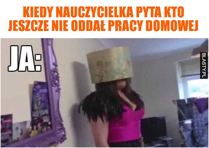 kiedy nauczycielka pyta kto jeszcze nie oddał pracy domowej