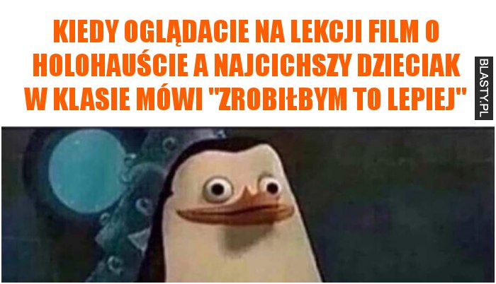 Kiedy oglądacie na lekcji film o holohauście a najcichszy dzieciak w klasie mówi