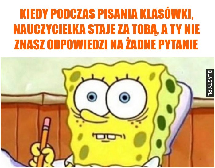 Kiedy podczas pisania klasówki, nauczycielka staje za Tobą, a Ty nie znasz odpowiedzi na żadne pytanie