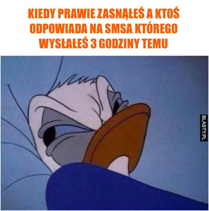 Kiedy prawie zasnąłeś a ktoś odpowiada na smsa którego wysłałeś 3 godziny temu