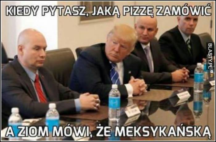 Kiedy pytasz jaką pizze zamówić a ziom mówi, że meksykańską