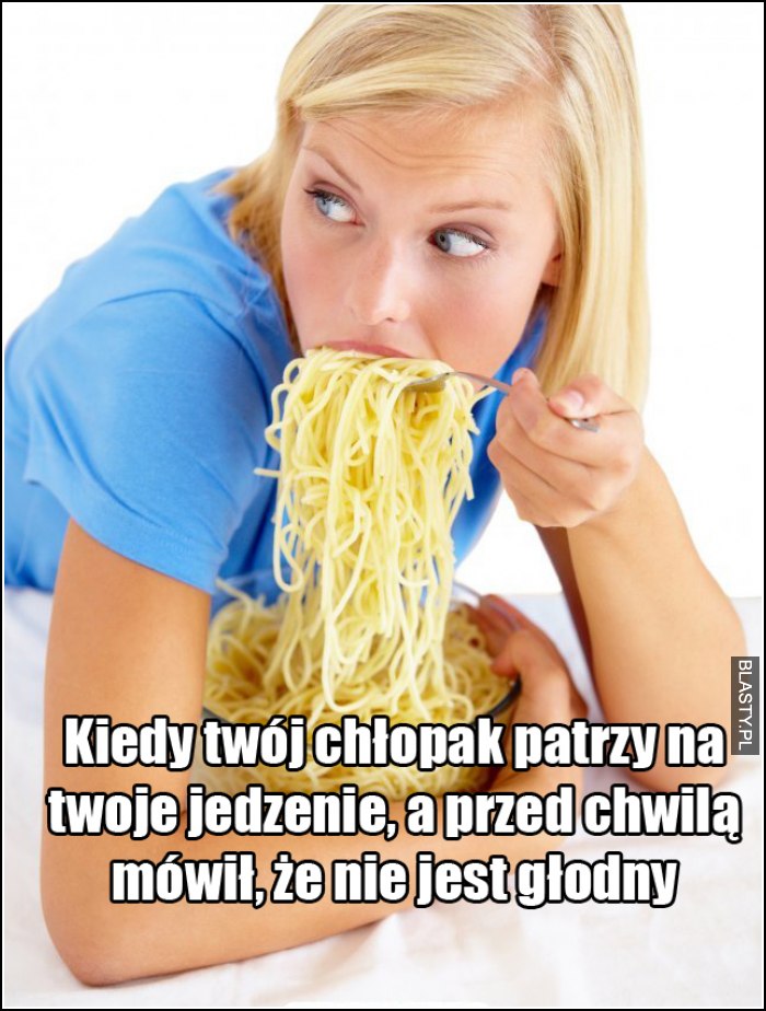 kiedy twój chłopak patrzy na twoje jedzenie, a przed chwilą mówił, że nie jest głodny