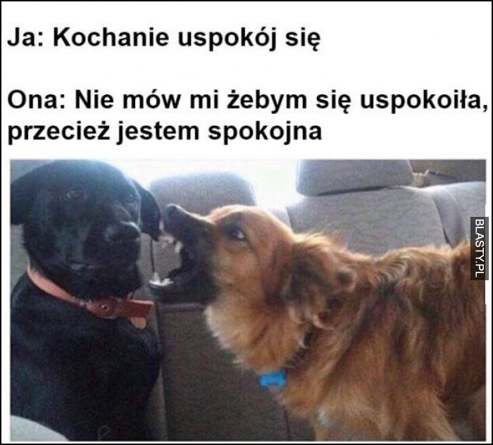 Kochanie uspokój się, nie mów mi żebym się uspokoiła