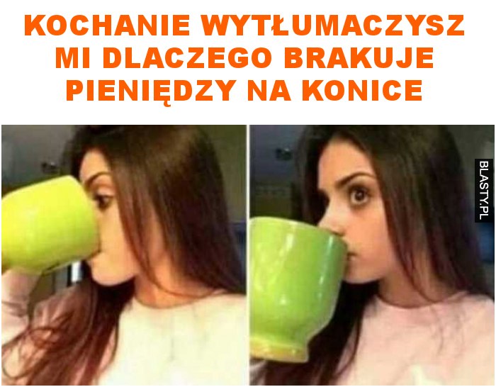 kochanie wytłumaczysz mi dlaczego brakuje pieniędzy na konice