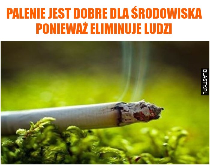 Palenie jest dobre dla środowiska ponieważ eliminuje ludzi