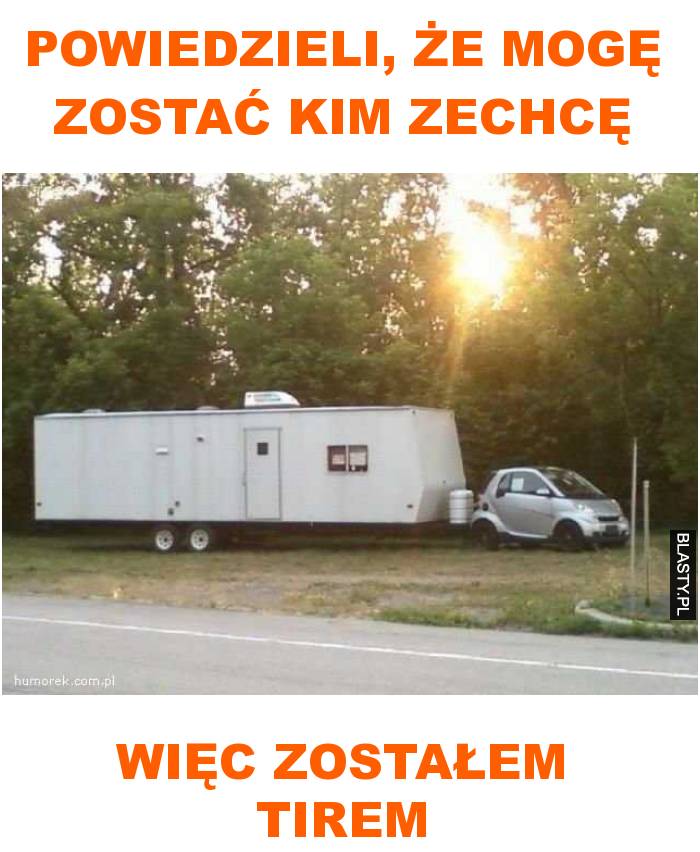 powiedzieli, że mogę zostać kim zechcę więc zostałem tirem