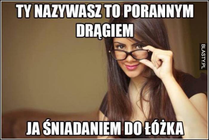 ty to nazywasz porannym drągalem