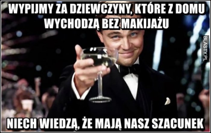 wypijmy za dziewczyny, które z domu wychodzą bez makijażu