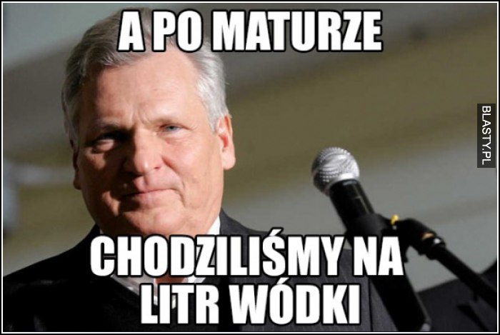 a po maturze poszliśmy na litr wódki