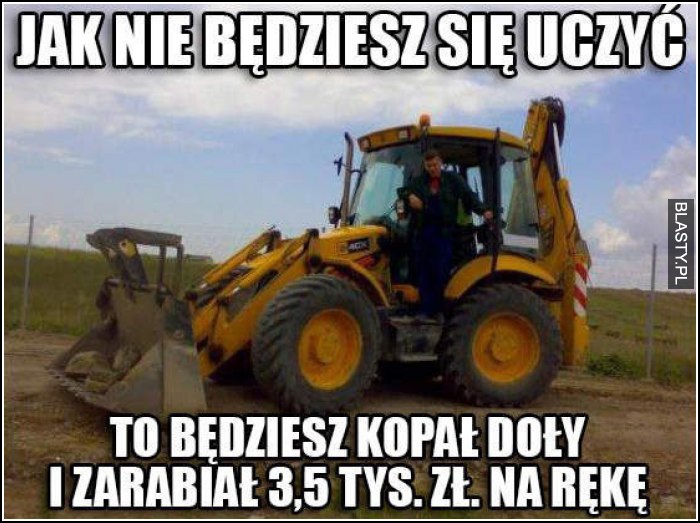 jak nie będziesz się uczyć to będziesz kopać rowy