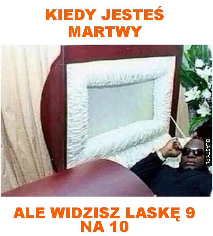 kiedy jesteś martwy ale widzisz laskę 9 na 10