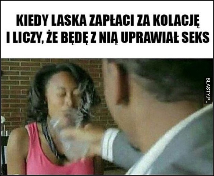 kiedy laska zapłaci za obiad i liczy, że będę z nią uprawiać seks