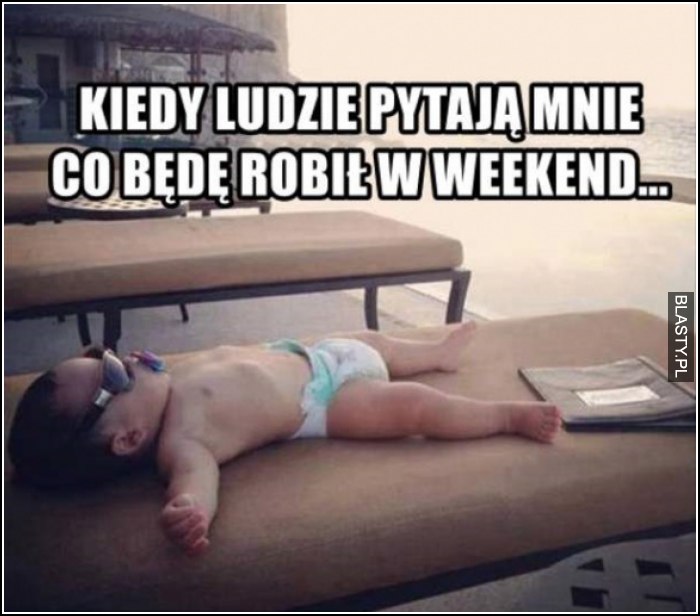 kiedy ludzie pytają mnie co będę robił na weekedn