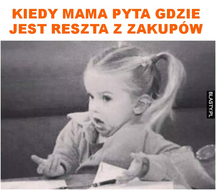 kiedy mama pyta gdzie jest reszta z zakupów