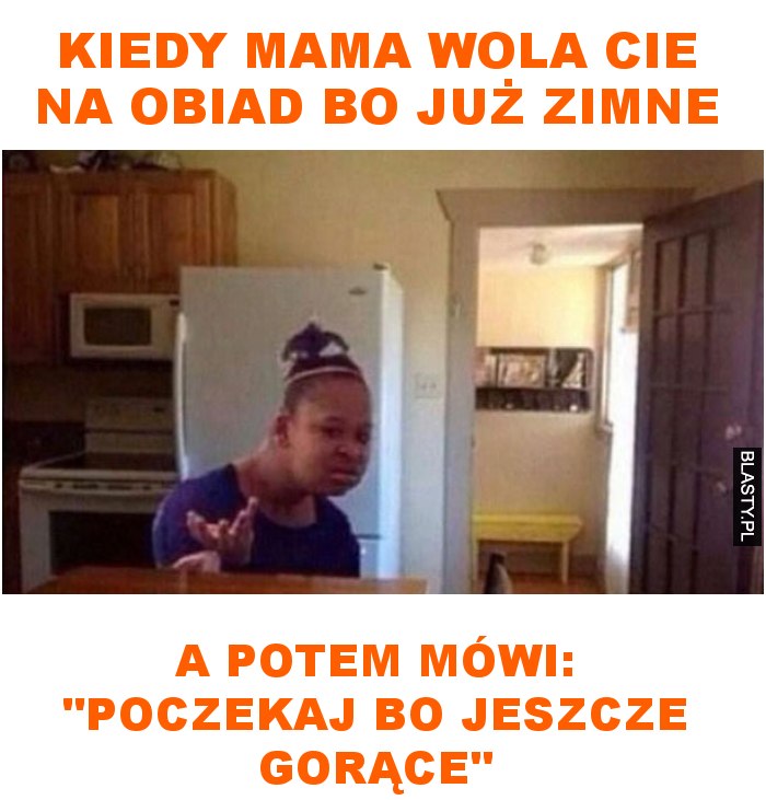 Kiedy mama wola cie na obiad bo już zimne