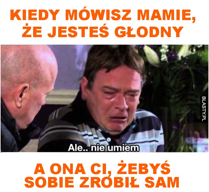 kiedy mówisz mamie, że jesteś głodny