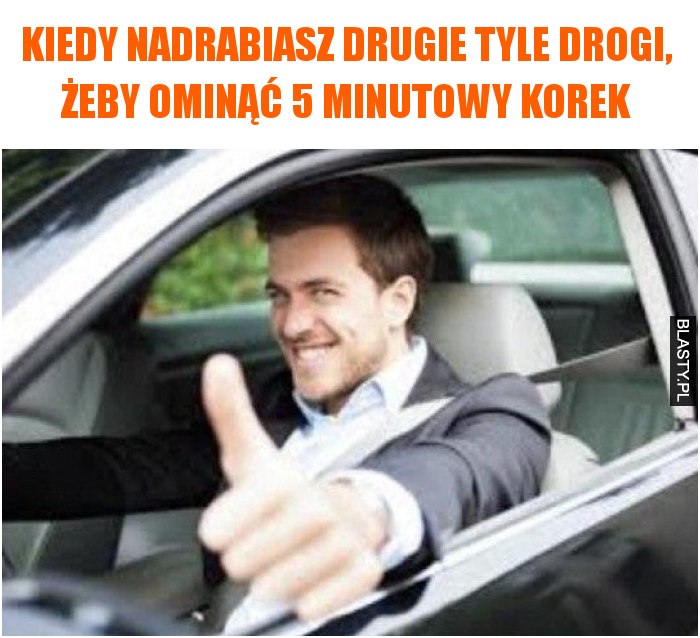 Kiedy nadrabiasz drugie tyle drogi, żeby ominąć 5 minutowy korek