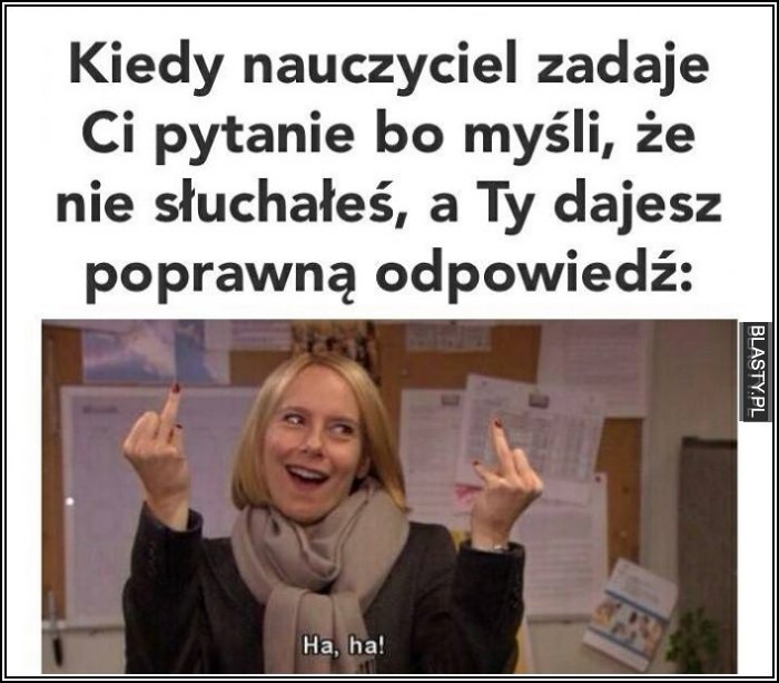 Kiedy nauczyciel zadaje Ci pytanie bo mysli ze nie słuchałeś