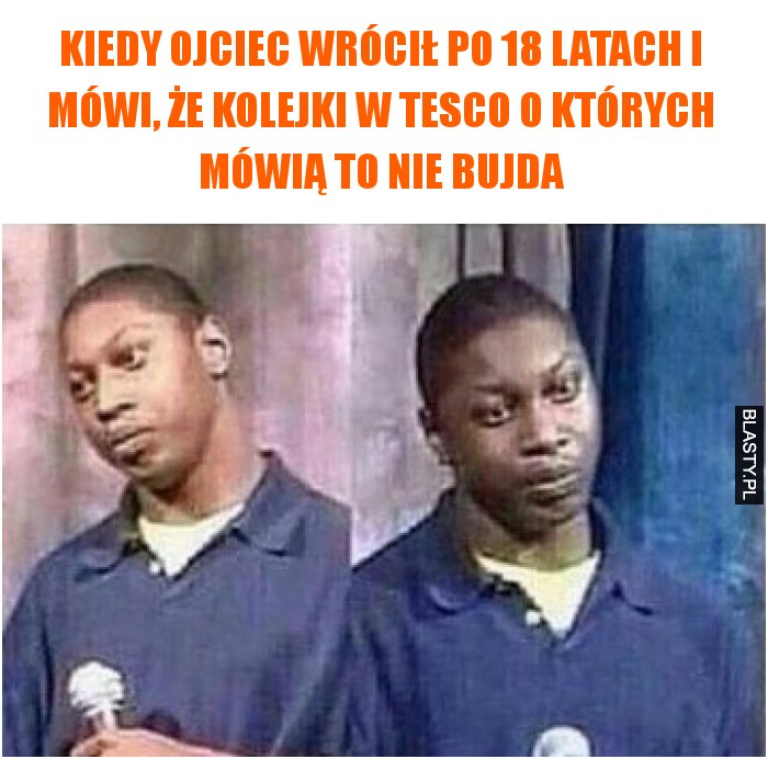 Kiedy ojciec wrócił po 18 latach i mówi, że kolejki w tesco o których mówią to nie bujda