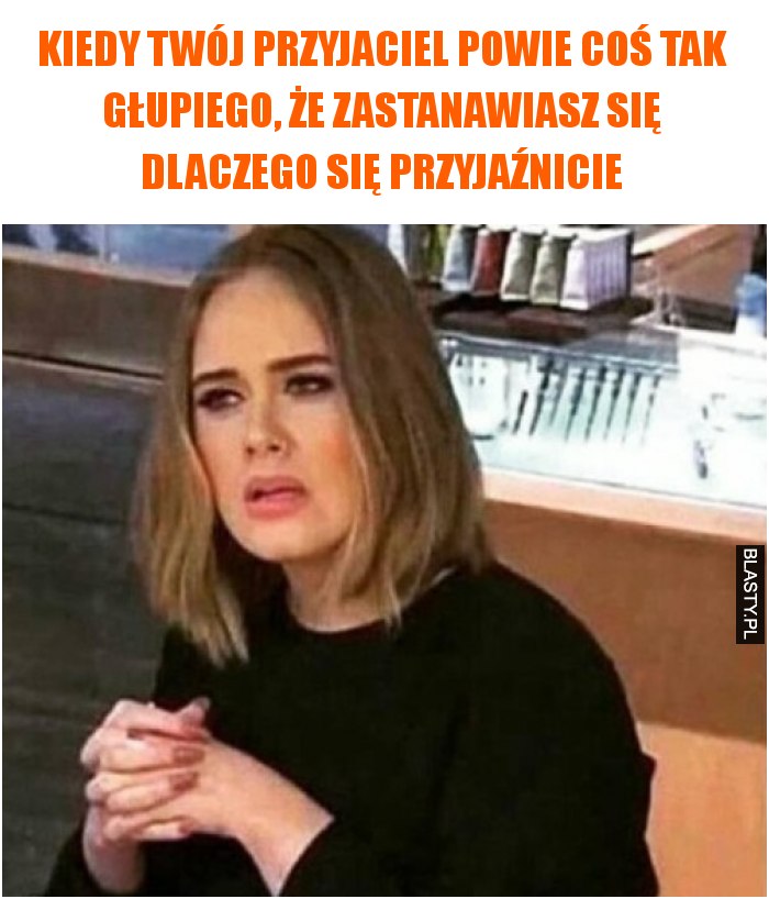 Kiedy Twój przyjaciel powie coś tak głupiego