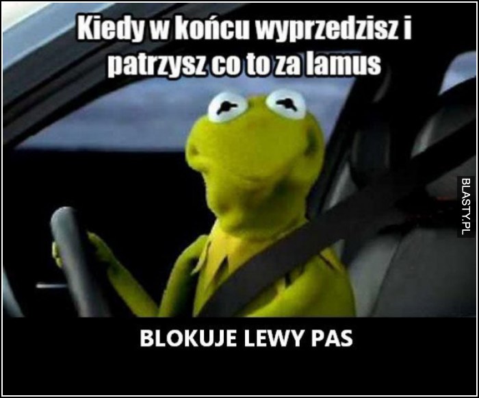 kiedy w końcu wyprzedzisz i patrzysz co to za lamus blokuje lewy pas