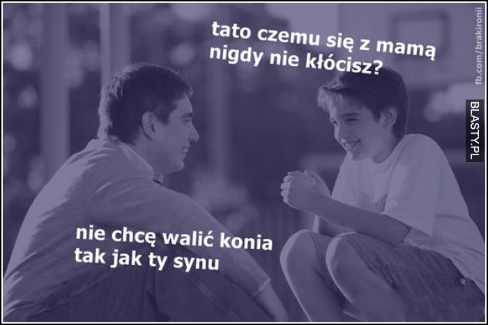 tato czemu nigdy nie kłócisz się z mamą ?