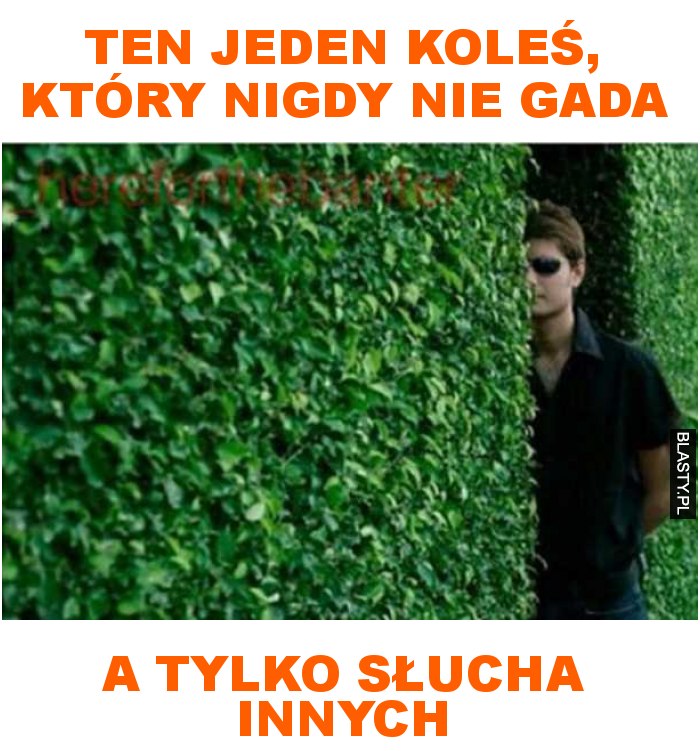 ten jeden koleś, który nigdy nie gada a tylko słucha innych