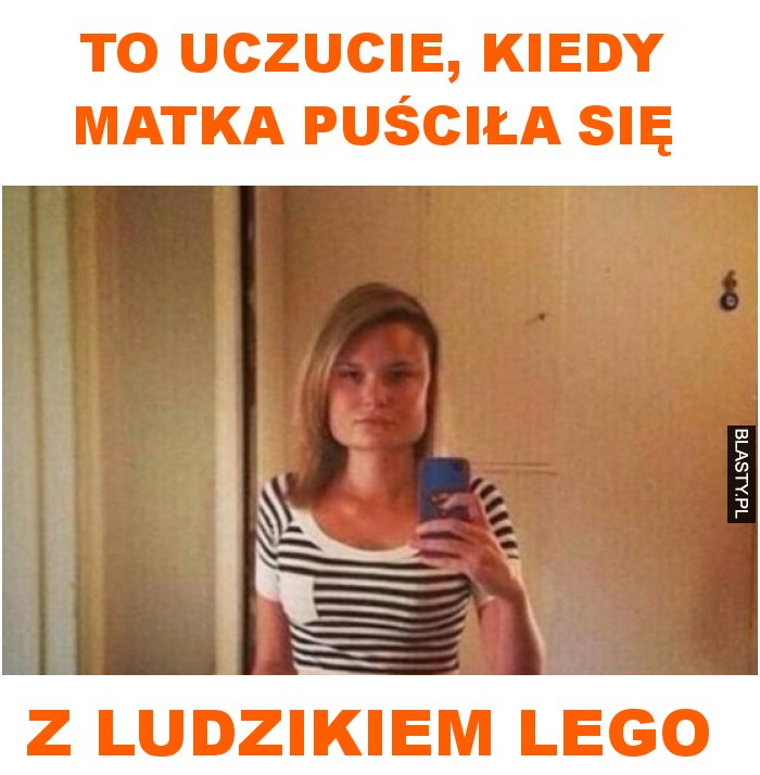 To uczucie, kiedy matka puściła się z ludzikiem lego