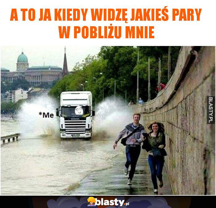 A to ja kiedy widzę jakieś pary w pobliżu mnie