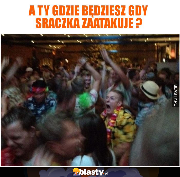 A Ty gdzie będziesz gdy sraczka zaatakuje ?