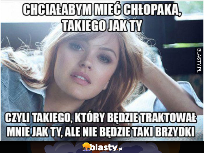 Chciałabym mieć takiego chłopaka jak ty