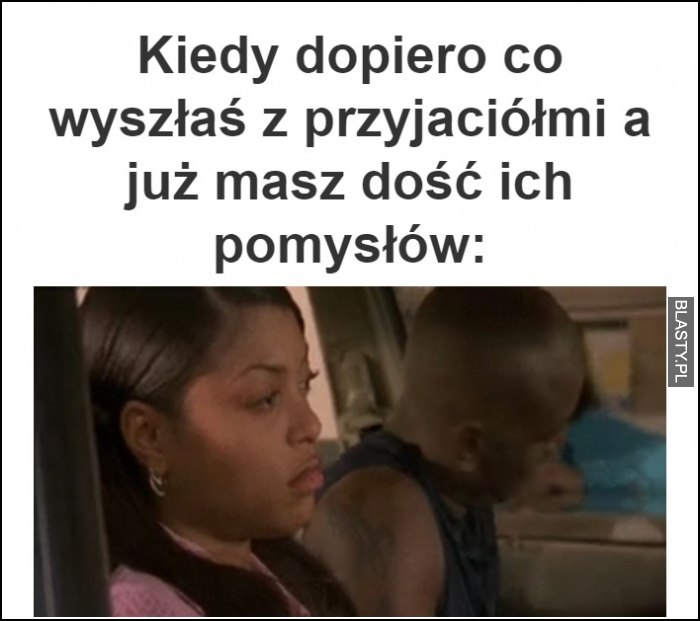 Kiedy dopiero co wyszłaś z przyjaciółmi a