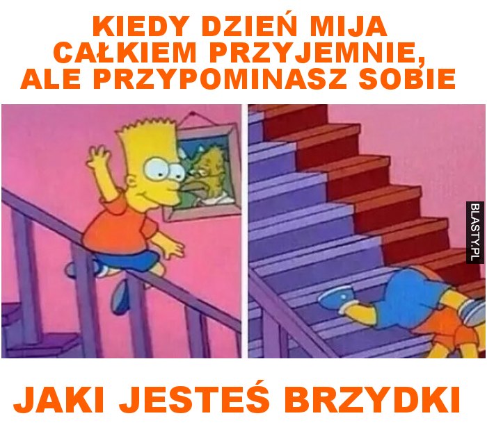 Kiedy dzień mija całkiem przyjemnie, ale przypominasz sobie jaki jesteś brzydki