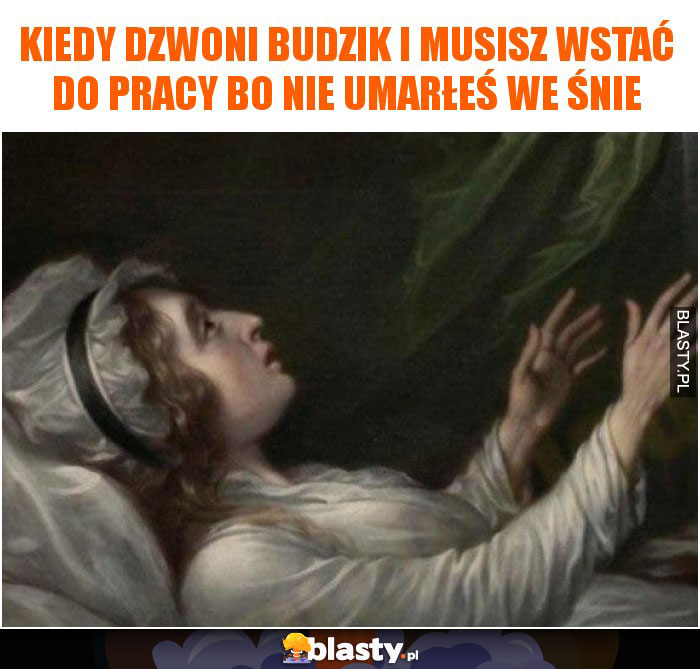 Kiedy dzwoni budzik i musisz wstać do pracy bo nie umarłeś we śnie