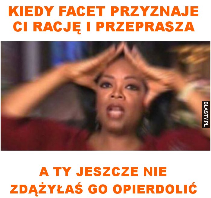 Kiedy facet przyznaje ci rację i przeprasza a ty jeszcze nie zdążyłaś go opierdolić