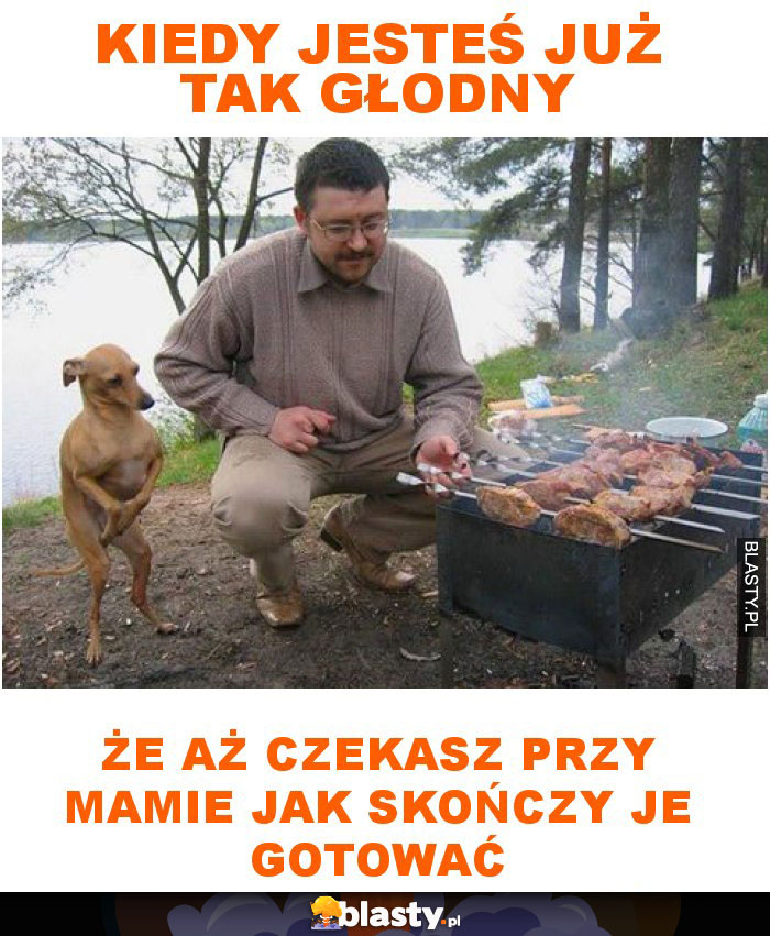 Kiedy jesteś już tak głodny że aż czekasz przy mamie jak skończy je gotować