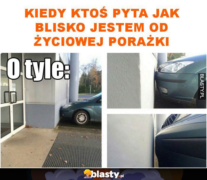 Kiedy ktoś pyta jak blisko jestem od życiowej porażki