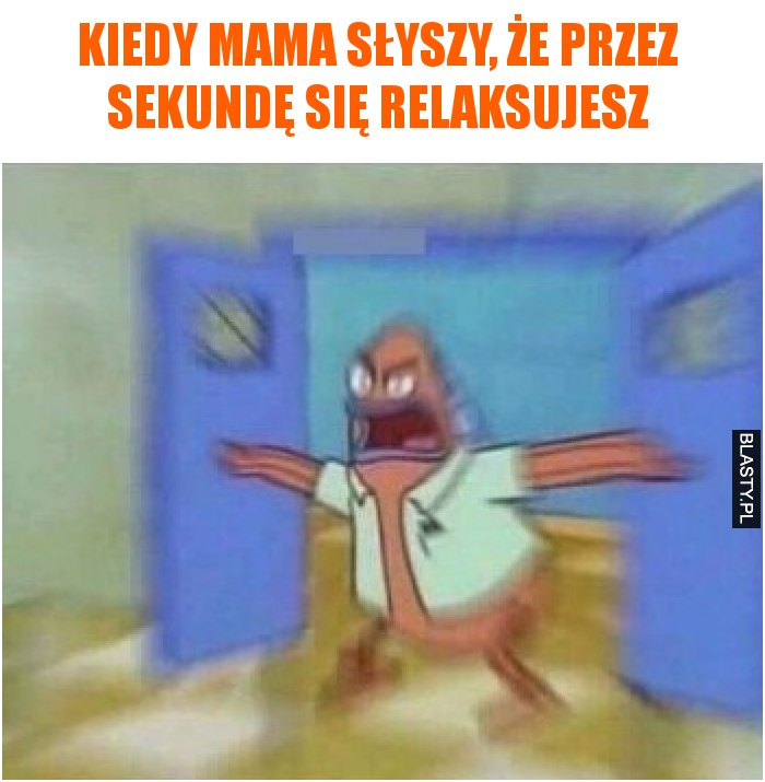 Kiedy mama słyszy, że przez sekundę się relaksujesz