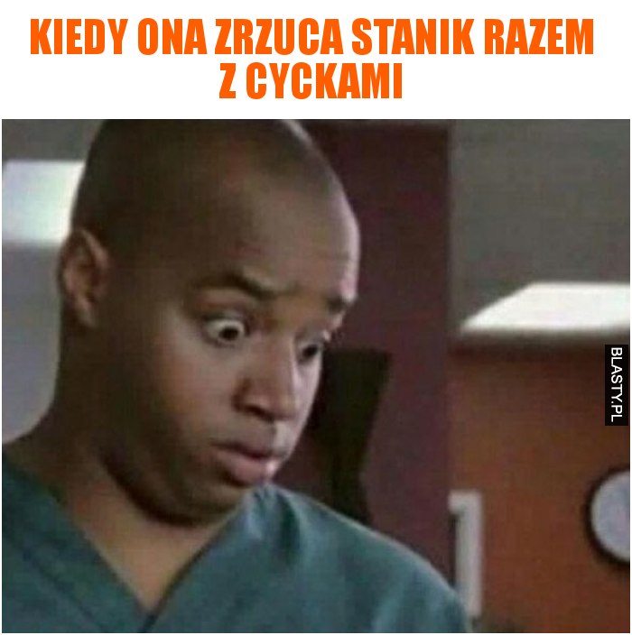 Kiedy ona zrzuca stanik razem z cyckami