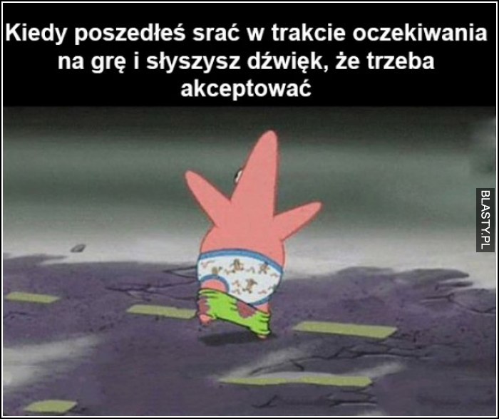 Kiedy poszedłeś srać w trakcie oczekiwania na grę