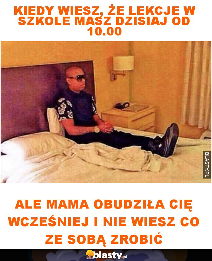 Kiedy wiesz, że lekcje w szkole masz dzisiaj od 10.00