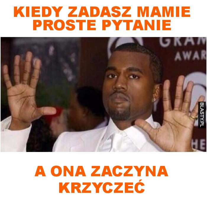 Kiedy zadasz mamie proste pytanie a ona zaczyna krzyczeć