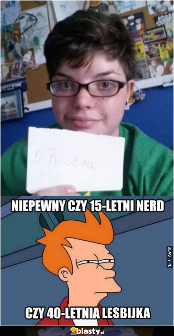 Niepewny czy 15 - letni nerd czy 40 letnia lesbijka