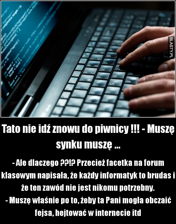 Tato nie idź znowu do piwnicy !!! - Muszę synku muszę ...