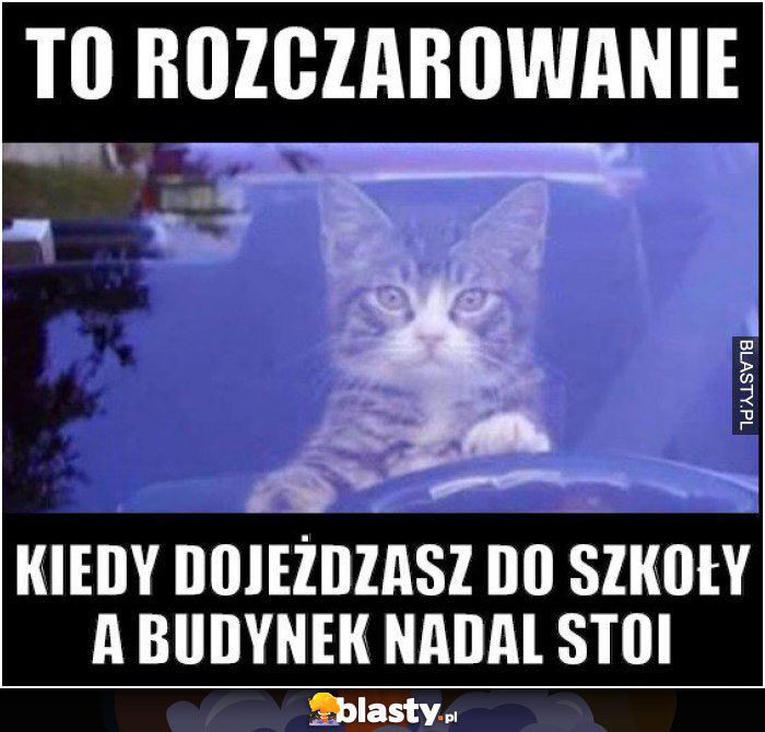 To rozczarowanie, kiedy dojeżdżasz do szkoły, a budynek nadal stoi