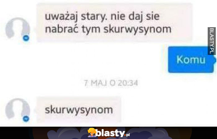 Uważaj stary nie daj się nabrać tym skurwysy***nom